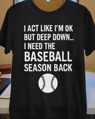 I Act Like I’m OK But Deep Down I Need The Baseball Season Back Shirt, Baseball Fan Tee, Hoodie, Sweatshirt