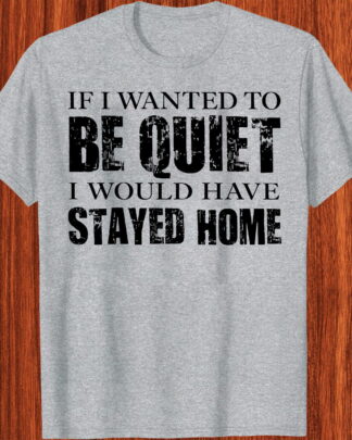 If I Wanted To Be Quiet I Would Have Stayed Home Shirt, Tee, Sweatshirt & Hoodie long sleeve - Funny Loud Person Gift, Sarcastic Saying Tee